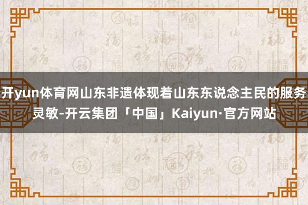 开yun体育网山东非遗体现着山东东说念主民的服务灵敏-开云集团「中国」Kaiyun·官方网站