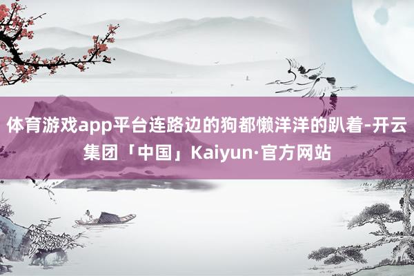 体育游戏app平台连路边的狗都懒洋洋的趴着-开云集团「中国」Kaiyun·官方网站