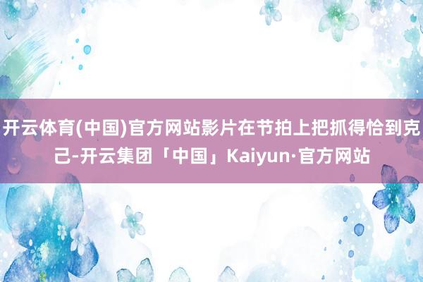 开云体育(中国)官方网站影片在节拍上把抓得恰到克己-开云集团「中国」Kaiyun·官方网站