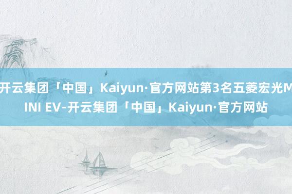 开云集团「中国」Kaiyun·官方网站第3名五菱宏光MINI EV-开云集团「中国」Kaiyun·官方网站
