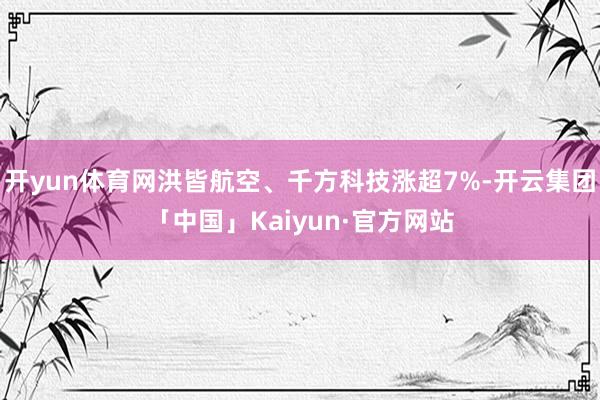 开yun体育网洪皆航空、千方科技涨超7%-开云集团「中国」Kaiyun·官方网站