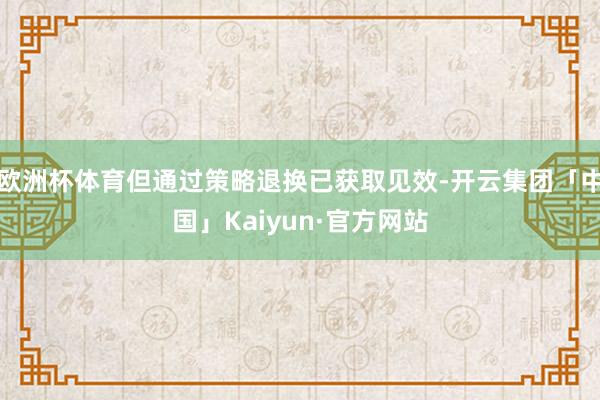 欧洲杯体育但通过策略退换已获取见效-开云集团「中国」Kaiyun·官方网站