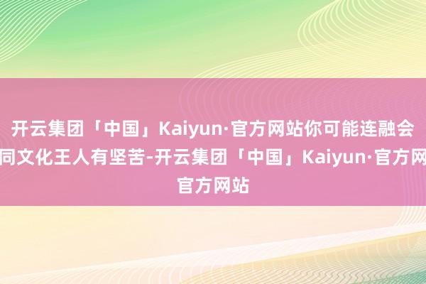 开云集团「中国」Kaiyun·官方网站你可能连融会不同文化王人有坚苦-开云集团「中国」Kaiyun·官方网站