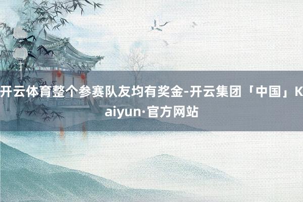 开云体育整个参赛队友均有奖金-开云集团「中国」Kaiyun·官方网站