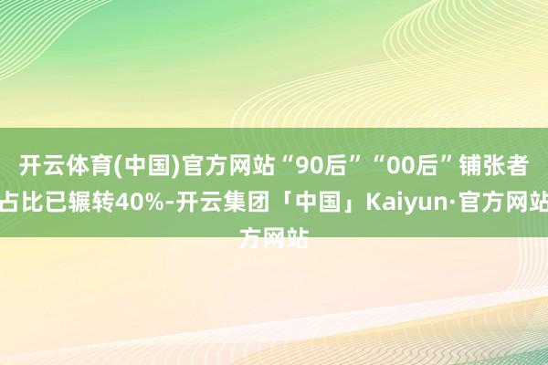 开云体育(中国)官方网站“90后”“00后”铺张者占比已辗转40%-开云集团「中国」Kaiyun·官方网站
