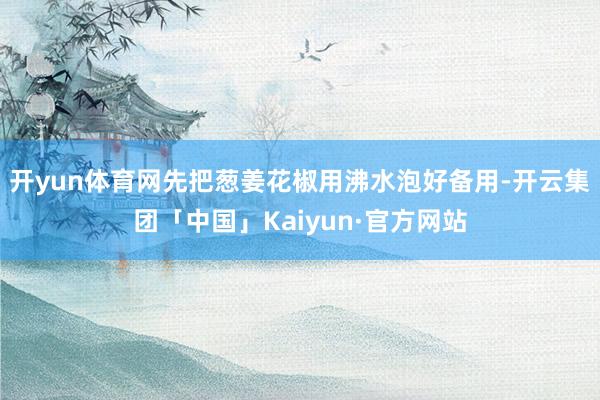 开yun体育网先把葱姜花椒用沸水泡好备用-开云集团「中国」Kaiyun·官方网站