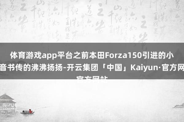 体育游戏app平台之前本田Forza150引进的小谈音书传的沸沸扬扬-开云集团「中国」Kaiyun·官方网站