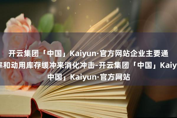 开云集团「中国」Kaiyun·官方网站企业主要通过压缩利润率和动用库存缓冲来消化冲击-开云集团「中国」Kaiyun·官方网站