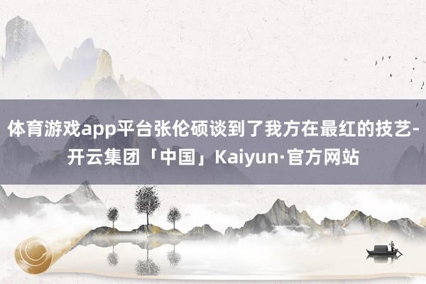 体育游戏app平台张伦硕谈到了我方在最红的技艺-开云集团「中国」Kaiyun·官方网站