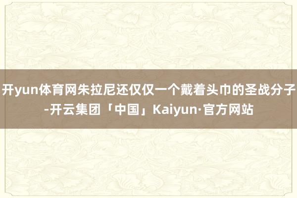 开yun体育网朱拉尼还仅仅一个戴着头巾的圣战分子-开云集团「中国」Kaiyun·官方网站