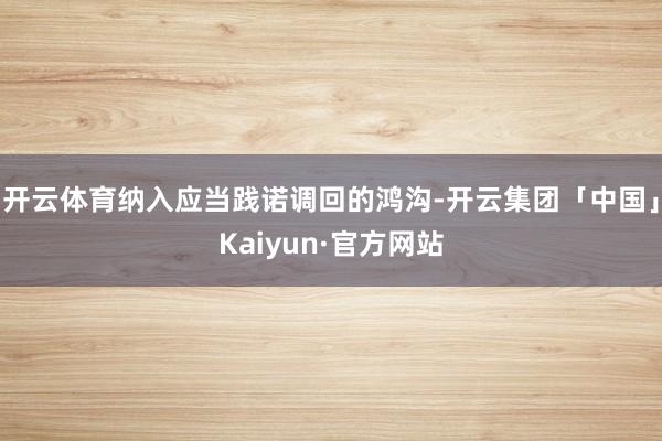 开云体育纳入应当践诺调回的鸿沟-开云集团「中国」Kaiyun·官方网站