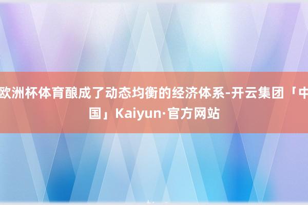 欧洲杯体育酿成了动态均衡的经济体系-开云集团「中国」Kaiyun·官方网站