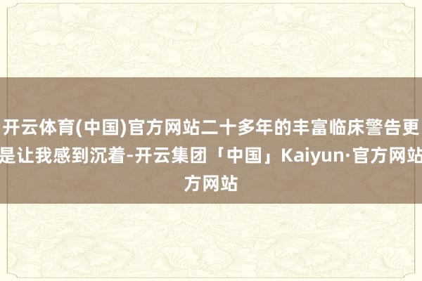 开云体育(中国)官方网站二十多年的丰富临床警告更是让我感到沉着-开云集团「中国」Kaiyun·官方网站
