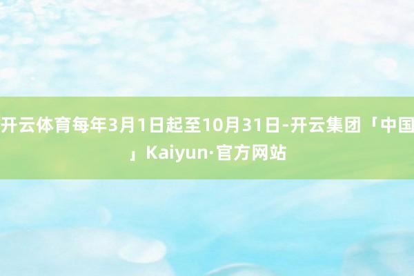 开云体育每年3月1日起至10月31日-开云集团「中国」Kaiyun·官方网站