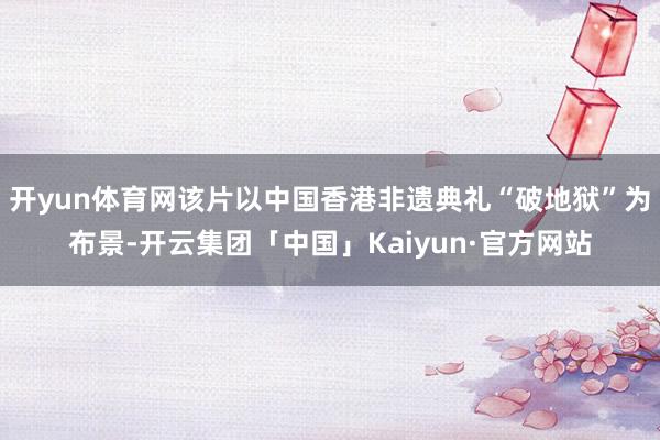 开yun体育网该片以中国香港非遗典礼“破地狱”为布景-开云集团「中国」Kaiyun·官方网站