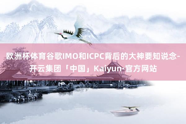 欧洲杯体育谷歌IMO和ICPC背后的大神要知说念-开云集团「中国」Kaiyun·官方网站