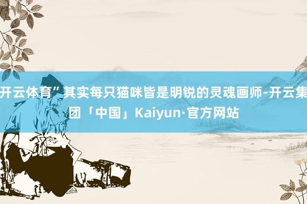 开云体育”其实每只猫咪皆是明锐的灵魂画师-开云集团「中国」Kaiyun·官方网站