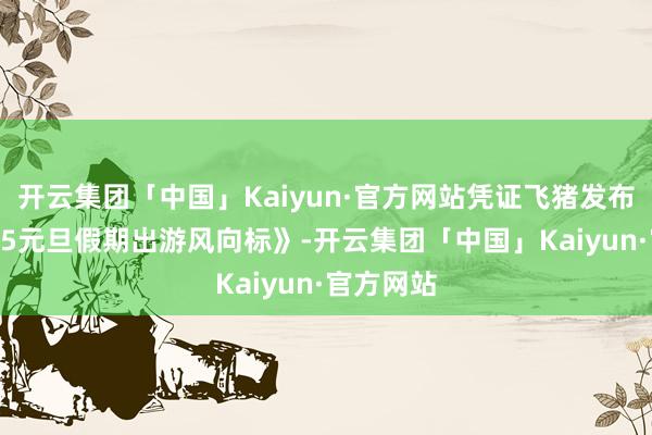 开云集团「中国」Kaiyun·官方网站凭证飞猪发布的《2025元旦假期出游风向标》-开云集团「中国」Kaiyun·官方网站