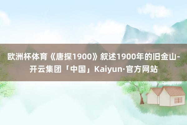 欧洲杯体育《唐探1900》叙述1900年的旧金山-开云集团「中国」Kaiyun·官方网站