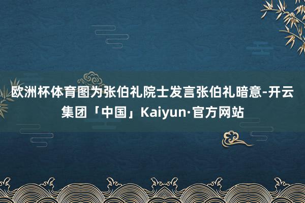 欧洲杯体育　　图为张伯礼院士发言　　张伯礼暗意-开云集团「中国」Kaiyun·官方网站