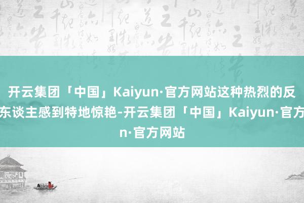 开云集团「中国」Kaiyun·官方网站这种热烈的反差让东谈主感到特地惊艳-开云集团「中国」Kaiyun·官方网站