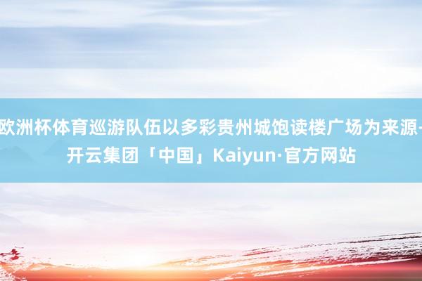 欧洲杯体育巡游队伍以多彩贵州城饱读楼广场为来源-开云集团「中国」Kaiyun·官方网站