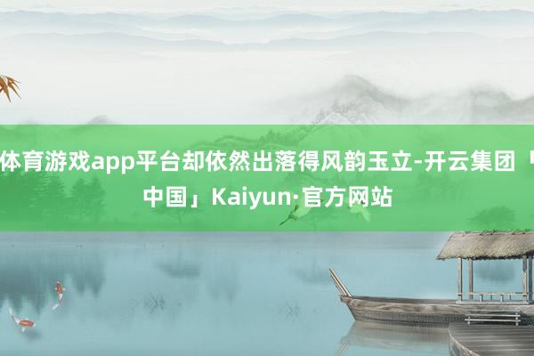 体育游戏app平台却依然出落得风韵玉立-开云集团「中国」Kaiyun·官方网站