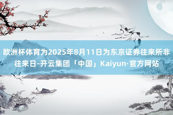 欧洲杯体育为2025年8月11日为东京证券往来所非往来日-开云集团「中国」Kaiyun·官方网站