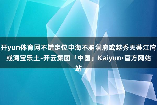 开yun体育网不错定位中海不雅澜府或越秀天荟江湾或海宝乐土-开云集团「中国」Kaiyun·官方网站