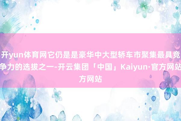 开yun体育网它仍是是豪华中大型轿车市聚集最具竞争力的选拔之一-开云集团「中国」Kaiyun·官方网站