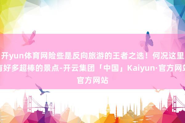 开yun体育网险些是反向旅游的王者之选！何况这里有好多超棒的景点-开云集团「中国」Kaiyun·官方网站