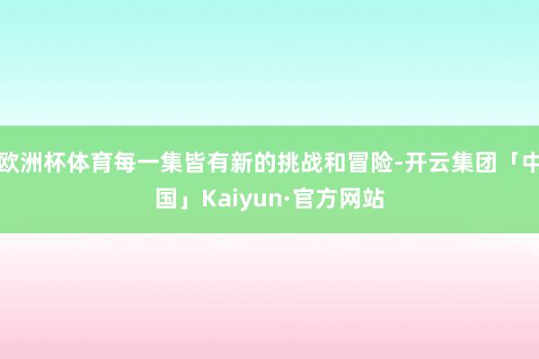 欧洲杯体育每一集皆有新的挑战和冒险-开云集团「中国」Kaiyun·官方网站