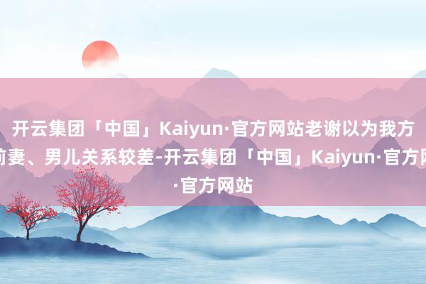 开云集团「中国」Kaiyun·官方网站老谢以为我方与前妻、男儿关系较差-开云集团「中国」Kaiyun·官方网站