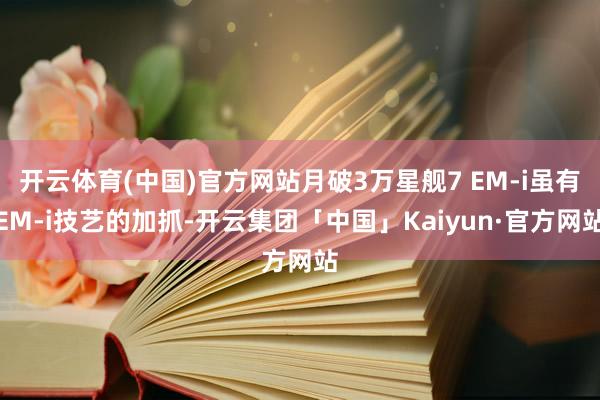 开云体育(中国)官方网站月破3万星舰7 EM-i虽有EM-i技艺的加抓-开云集团「中国」Kaiyun·官方网站