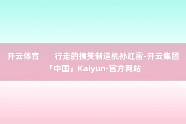 开云体育       行走的搞笑制造机孙红雷-开云集团「中国」Kaiyun·官方网站