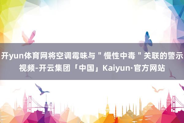 开yun体育网将空调霉味与＂慢性中毒＂关联的警示视频-开云集团「中国」Kaiyun·官方网站