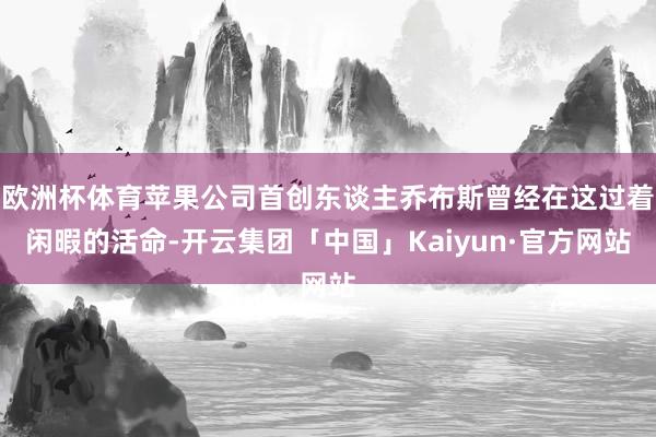 欧洲杯体育苹果公司首创东谈主乔布斯曾经在这过着闲暇的活命-开云集团「中国」Kaiyun·官方网站