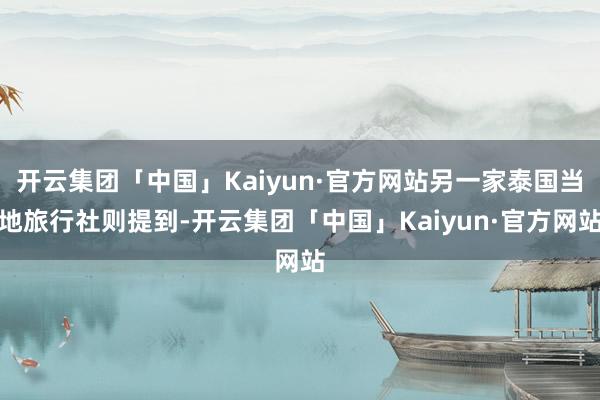 开云集团「中国」Kaiyun·官方网站另一家泰国当地旅行社则提到-开云集团「中国」Kaiyun·官方网站