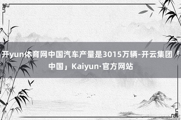 开yun体育网中国汽车产量是3015万辆-开云集团「中国」Kaiyun·官方网站