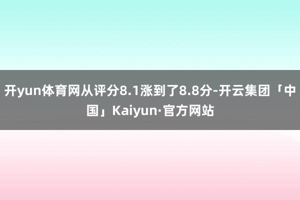 开yun体育网从评分8.1涨到了8.8分-开云集团「中国」Kaiyun·官方网站