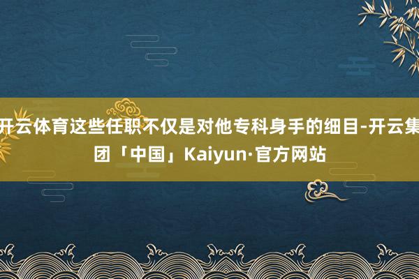 开云体育这些任职不仅是对他专科身手的细目-开云集团「中国」Kaiyun·官方网站