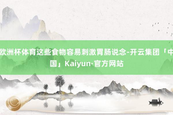 欧洲杯体育这些食物容易刺激胃肠说念-开云集团「中国」Kaiyun·官方网站