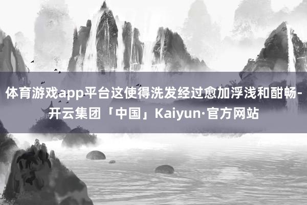 体育游戏app平台这使得洗发经过愈加浮浅和酣畅-开云集团「中国」Kaiyun·官方网站