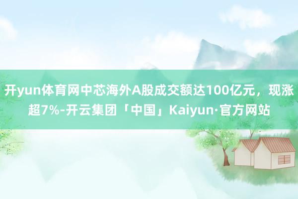 开yun体育网中芯海外A股成交额达100亿元，现涨超7%-开云集团「中国」Kaiyun·官方网站