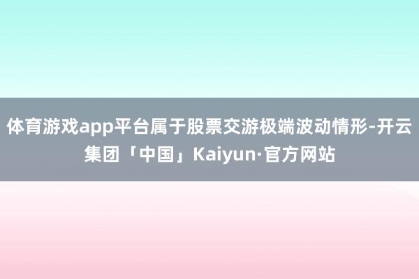 体育游戏app平台属于股票交游极端波动情形-开云集团「中国」Kaiyun·官方网站