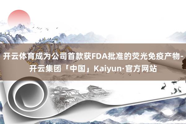 开云体育成为公司首款获FDA批准的荧光免疫产物-开云集团「中国」Kaiyun·官方网站