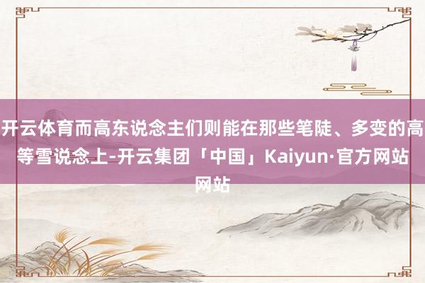 开云体育而高东说念主们则能在那些笔陡、多变的高等雪说念上-开云集团「中国」Kaiyun·官方网站