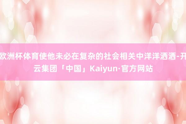 欧洲杯体育使他未必在复杂的社会相关中洋洋洒洒-开云集团「中国」Kaiyun·官方网站