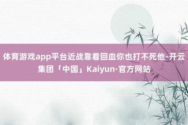 体育游戏app平台近战靠着回血你也打不死他-开云集团「中国」Kaiyun·官方网站