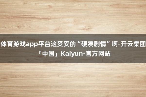 体育游戏app平台这妥妥的“硬凑剧情”啊-开云集团「中国」Kaiyun·官方网站